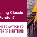 Still Using Classic Version? It’s Time to Switch to Salesforce Lightning