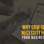 Why CRM Is A Necessity For Your Business?